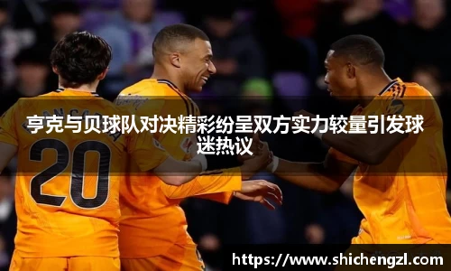 亨克与贝球队对决精彩纷呈双方实力较量引发球迷热议