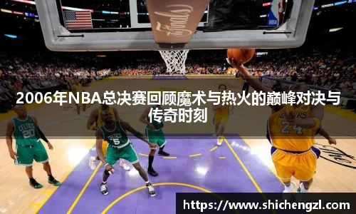 2006年NBA总决赛回顾魔术与热火的巅峰对决与传奇时刻